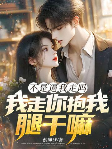 不是逼我走吗，我走你抱我腿干嘛！