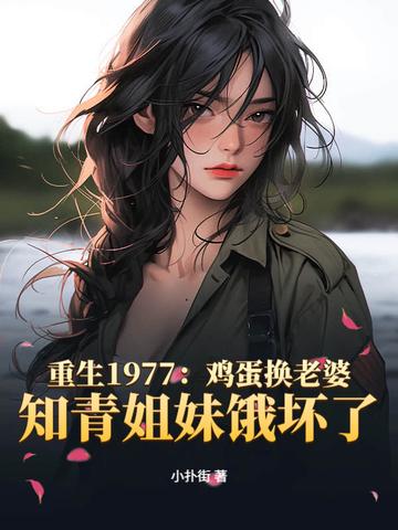 重生1977：鸡蛋换老婆，知青姐妹饿坏了